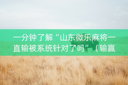 一分钟了解“山东微乐麻将一直输被系统针对了吗”（输赢有什么规律)