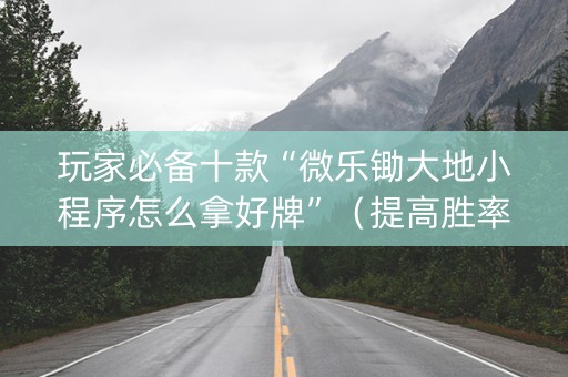 玩家必备十款“微乐锄大地小程序怎么拿好牌”（提高胜率软件)