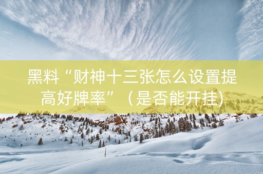 黑料“财神十三张怎么设置提高好牌率”（是否能开挂)