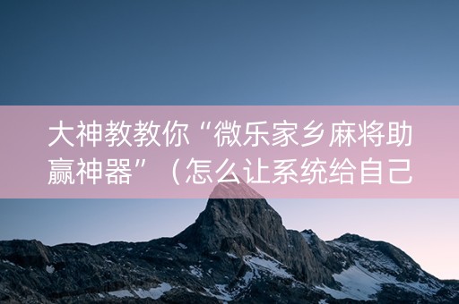 大神教教你“微乐家乡麻将助赢神器”（怎么让系统给自己好牌)