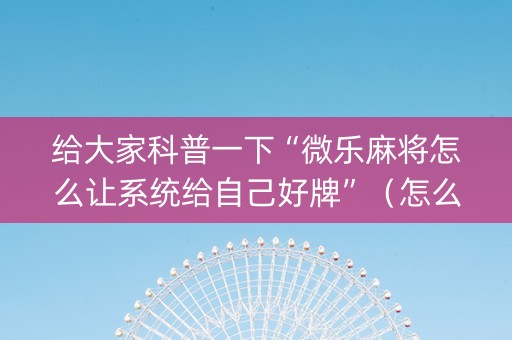 给大家科普一下“微乐麻将怎么让系统给自己好牌”（怎么能调好牌)