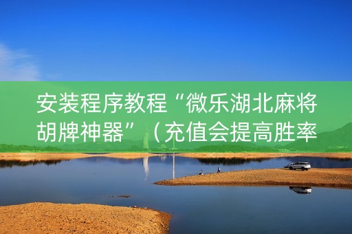 安装程序教程“微乐湖北麻将胡牌神器”（充值会提高胜率么)