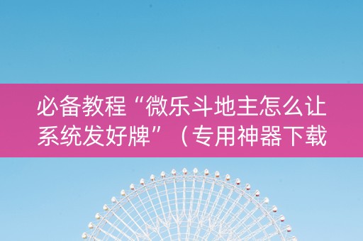 必备教程“微乐斗地主怎么让系统发好牌”（专用神器下载)