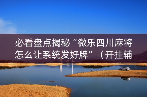 必看盘点揭秘“微乐四川麻将怎么让系统发好牌”（开挂辅助器插件)