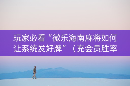 玩家必看“微乐海南麻将如何让系统发好牌”（充会员胜率高)