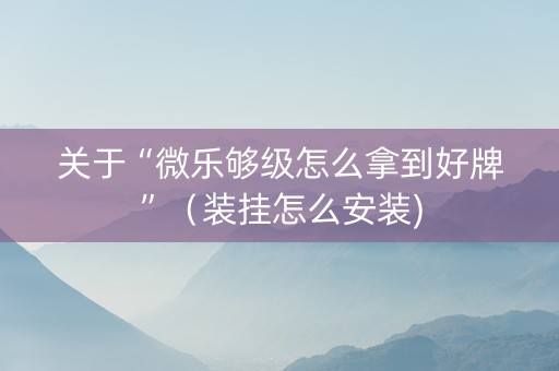 关于“微乐够级怎么拿到好牌”（装挂怎么安装)