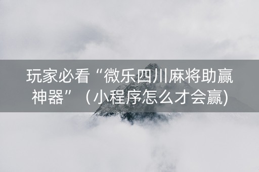 玩家必看“微乐四川麻将助赢神器”（小程序怎么才会赢)