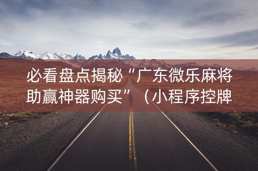 必看盘点揭秘“广东微乐麻将助赢神器购买”（小程序控牌器)