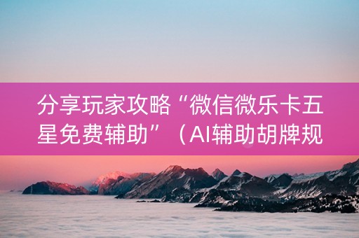 分享玩家攻略“微信微乐卡五星免费辅助”（AI辅助胡牌规则)