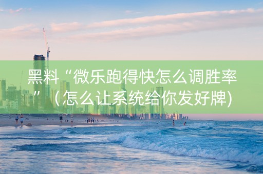 黑料“微乐跑得快怎么调胜率”（怎么让系统给你发好牌)