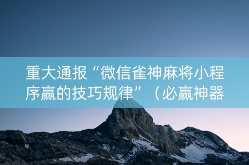 重大通报“微信雀神麻将小程序赢的技巧规律”（必赢神器)