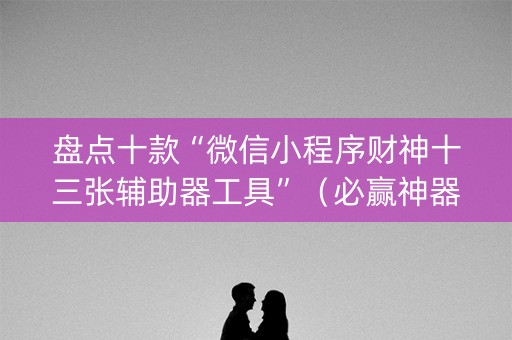 盘点十款“微信小程序财神十三张辅助器工具”（必赢神器)