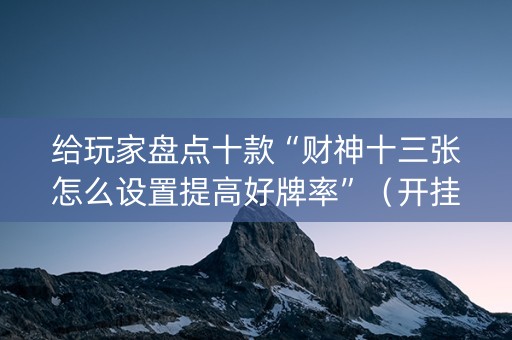 给玩家盘点十款“财神十三张怎么设置提高好牌率”（开挂神器下载)