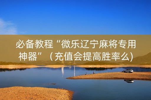 必备教程“微乐辽宁麻将专用神器”（充值会提高胜率么)