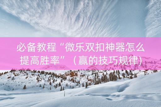 必备教程“微乐双扣神器怎么提高胜率”（赢的技巧规律)