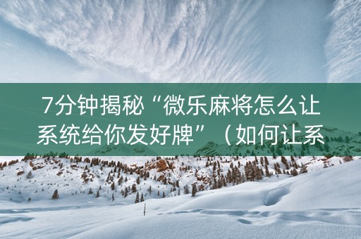 7分钟揭秘“微乐麻将怎么让系统给你发好牌”（如何让系统发好牌)