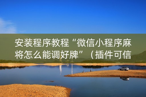 安装程序教程“微信小程序麻将怎么能调好牌”（插件可信吗)