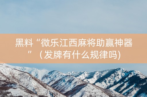 黑料“微乐江西麻将助赢神器”（发牌有什么规律吗)