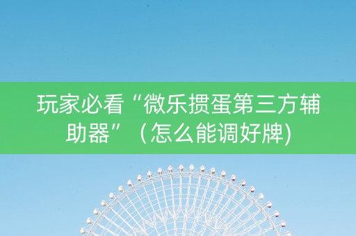 玩家必看“微乐掼蛋第三方辅助器”（怎么能调好牌)