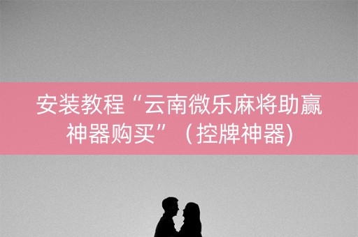 安装教程“云南微乐麻将助赢神器购买”（控牌神器)