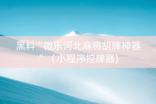 黑料“微乐河北麻将胡牌神器”（小程序控牌器)