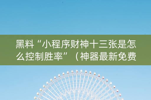 黑料“小程序财神十三张是怎么控制胜率”（神器最新免费)
