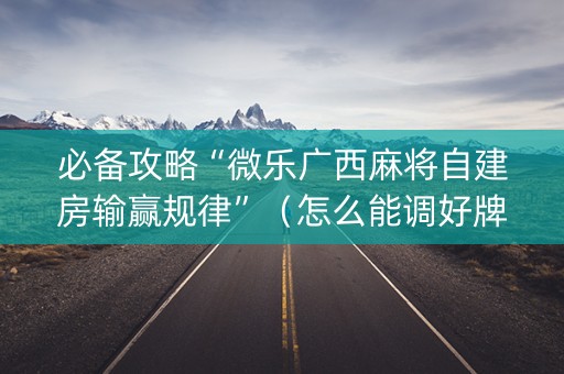 必备攻略“微乐广西麻将自建房输赢规律”（怎么能调好牌)