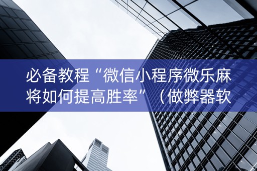 必备教程“微信小程序微乐麻将如何提高胜率”（做弊器软件下载)
