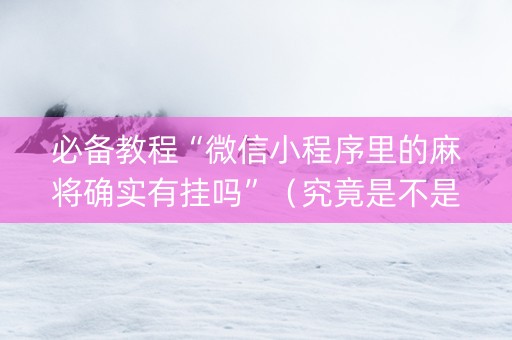 必备教程“微信小程序里的麻将确实有挂吗”（究竟是不是有挂)