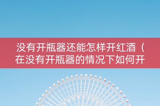 没有开瓶器还能怎样开红酒（在没有开瓶器的情况下如何开红酒）
