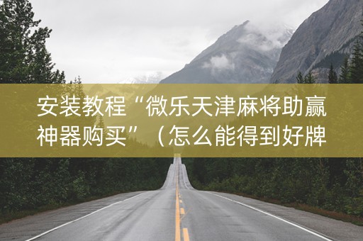 安装教程“微乐天津麻将助赢神器购买”（怎么能得到好牌)