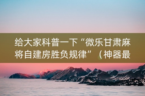 给大家科普一下“微乐甘肃麻将自建房胜负规律”（神器最新免费)