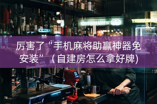 厉害了“手机麻将助赢神器免安装”（自建房怎么拿好牌)