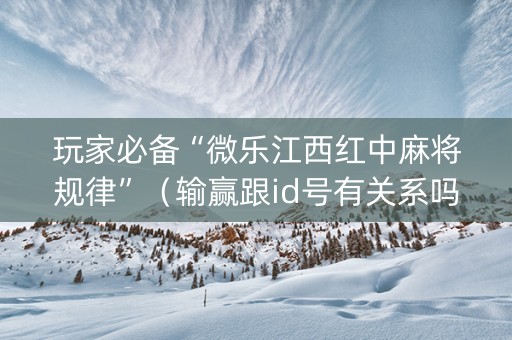 玩家必备“微乐江西红中麻将规律”（输赢跟id号有关系吗)