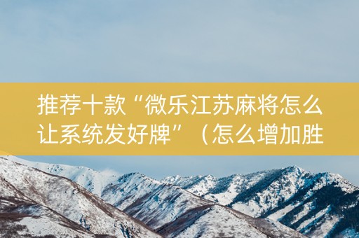 推荐十款“微乐江苏麻将怎么让系统发好牌”（怎么增加胜率)
