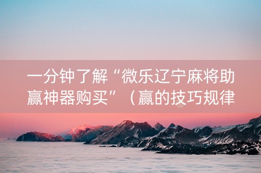 一分钟了解“微乐辽宁麻将助赢神器购买”（赢的技巧规律)