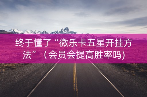 终于懂了“微乐卡五星开挂方法”（会员会提高胜率吗)