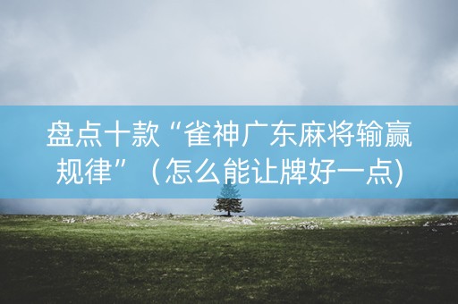 盘点十款“雀神广东麻将输赢规律”（怎么能让牌好一点)