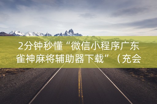 2分钟秒懂“微信小程序广东雀神麻将辅助器下载”（充会员胜率高)