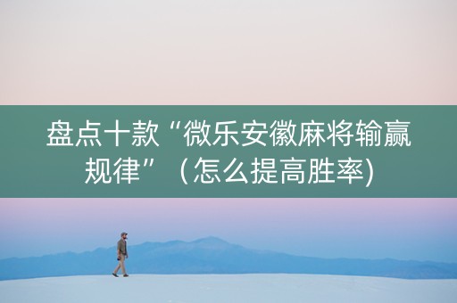盘点十款“微乐安徽麻将输赢规律”（怎么提高胜率)