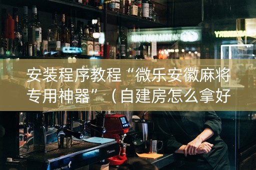 安装程序教程“微乐安徽麻将专用神器”（自建房怎么拿好牌)