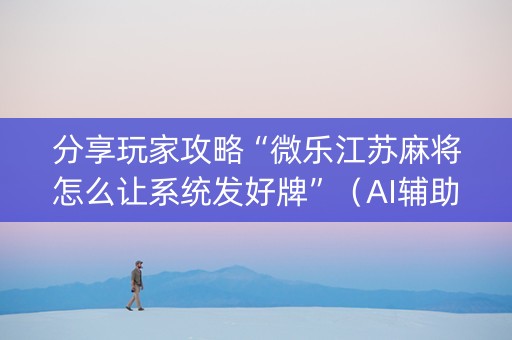 分享玩家攻略“微乐江苏麻将怎么让系统发好牌”（AI辅助胡牌规则)