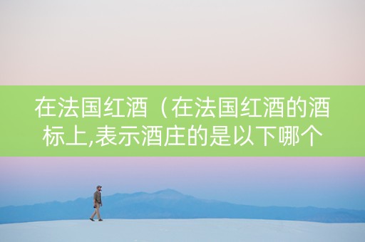 在法国红酒（在法国红酒的酒标上,表示酒庄的是以下哪个单词）