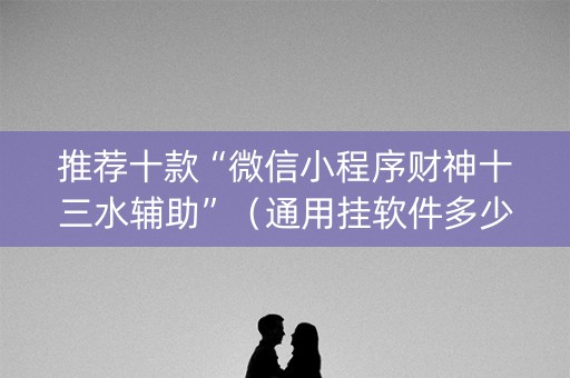 推荐十款“微信小程序财神十三水辅助”（通用挂软件多少钱)