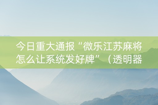 今日重大通报“微乐江苏麻将怎么让系统发好牌”（透明器教程)