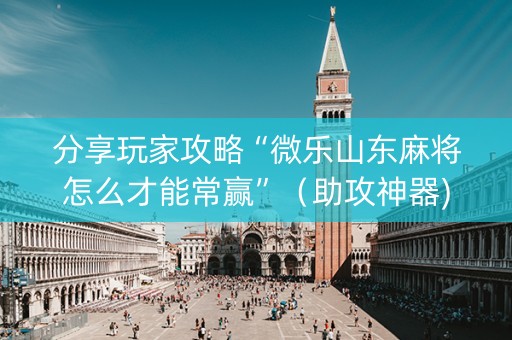 分享玩家攻略“微乐山东麻将怎么才能常赢”（助攻神器)