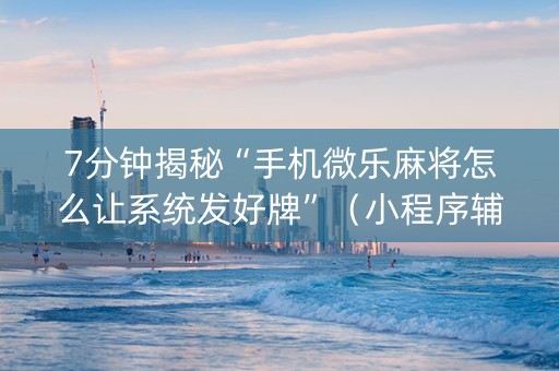 7分钟揭秘“手机微乐麻将怎么让系统发好牌”（小程序辅助软件)
