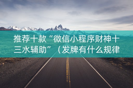 推荐十款“微信小程序财神十三水辅助”（发牌有什么规律吗)