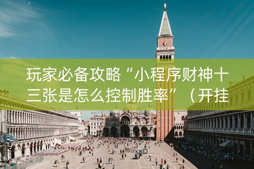 玩家必备攻略“小程序财神十三张是怎么控制胜率”（开挂辅助器脚本)