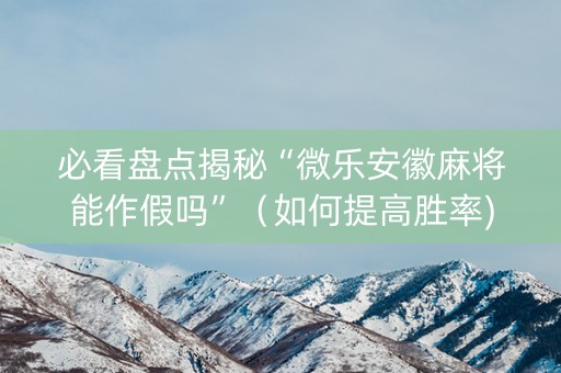 必看盘点揭秘“微乐安徽麻将能作假吗”（如何提高胜率)